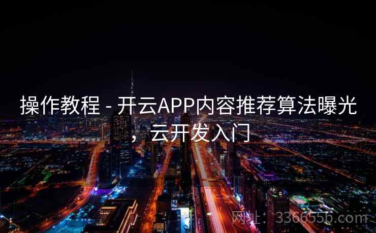 操作教程 - 开云APP内容推荐算法曝光，云开发入门