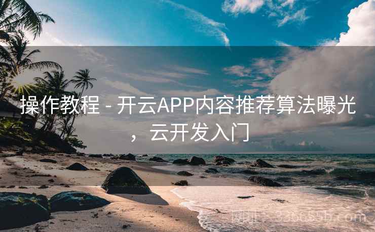 操作教程 - 开云APP内容推荐算法曝光，云开发入门