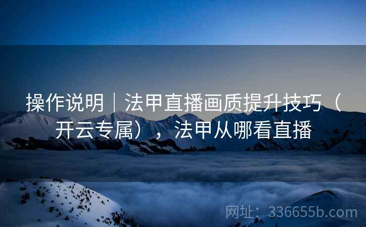 操作说明｜法甲直播画质提升技巧（开云专属），法甲从哪看直播