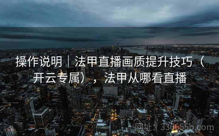 操作说明｜法甲直播画质提升技巧（开云专属），法甲从哪看直播