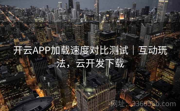 开云APP加载速度对比测试｜互动玩法，云开发下载