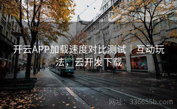 开云APP加载速度对比测试｜互动玩法，云开发下载