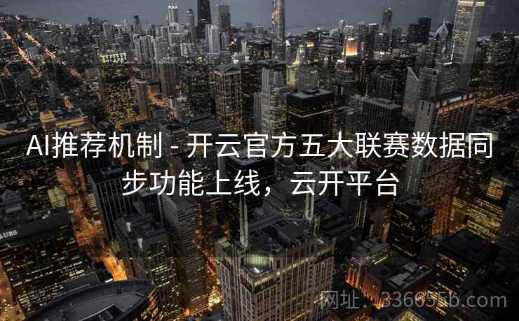 AI推荐机制 - 开云官方五大联赛数据同步功能上线，云开平台