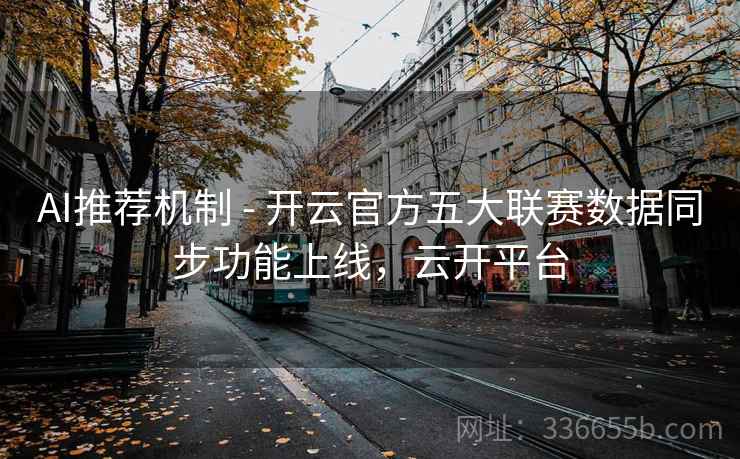 AI推荐机制 - 开云官方五大联赛数据同步功能上线，云开平台
