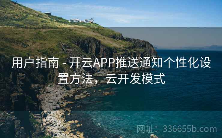 用户指南 - 开云APP推送通知个性化设置方法，云开发模式