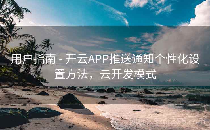 用户指南 - 开云APP推送通知个性化设置方法，云开发模式