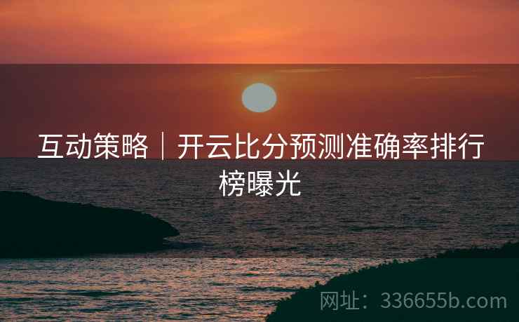 互动策略｜开云比分预测准确率排行榜曝光