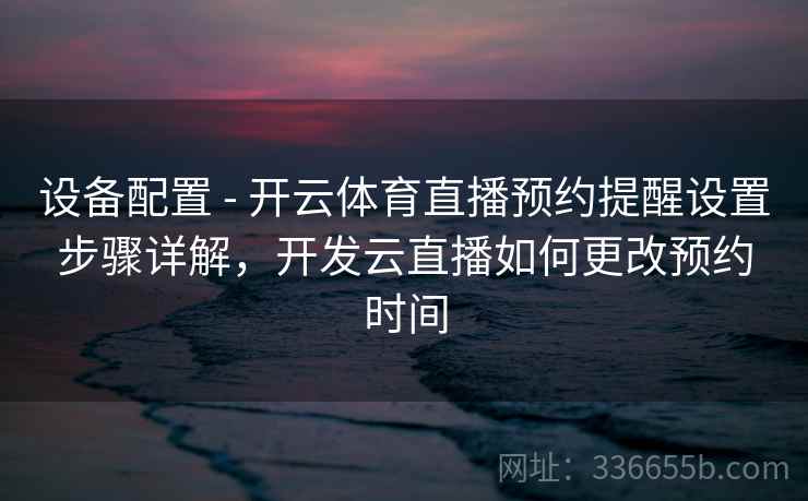 设备配置 - 开云体育直播预约提醒设置步骤详解，开发云直播如何更改预约时间