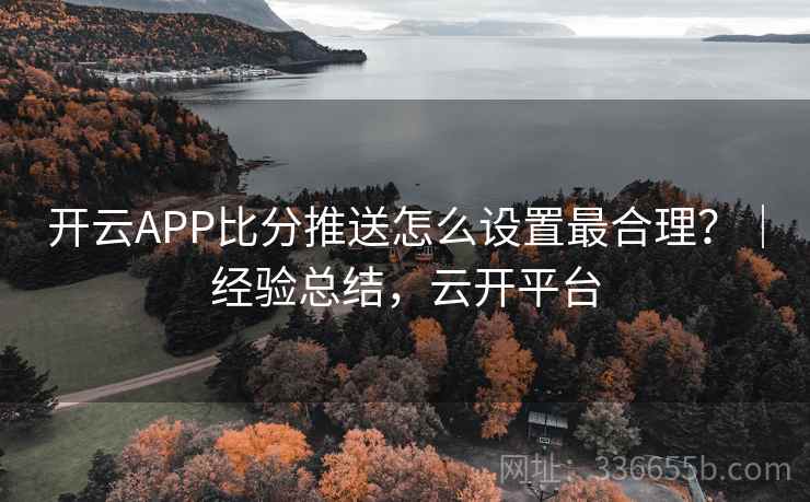 开云APP比分推送怎么设置最合理？｜经验总结，云开平台