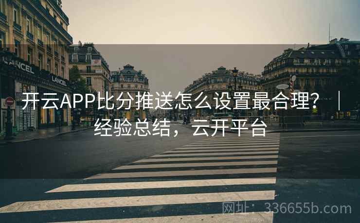 开云APP比分推送怎么设置最合理？｜经验总结，云开平台