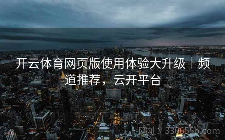 开云体育网页版使用体验大升级｜频道推荐，云开平台