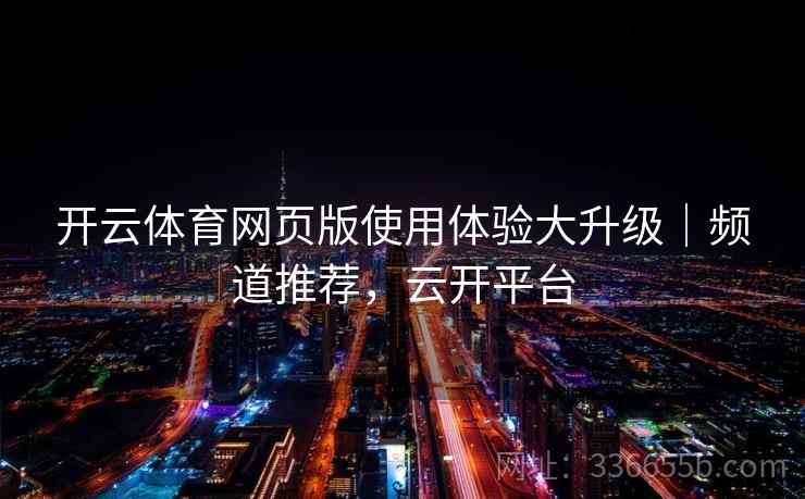 开云体育网页版使用体验大升级｜频道推荐，云开平台