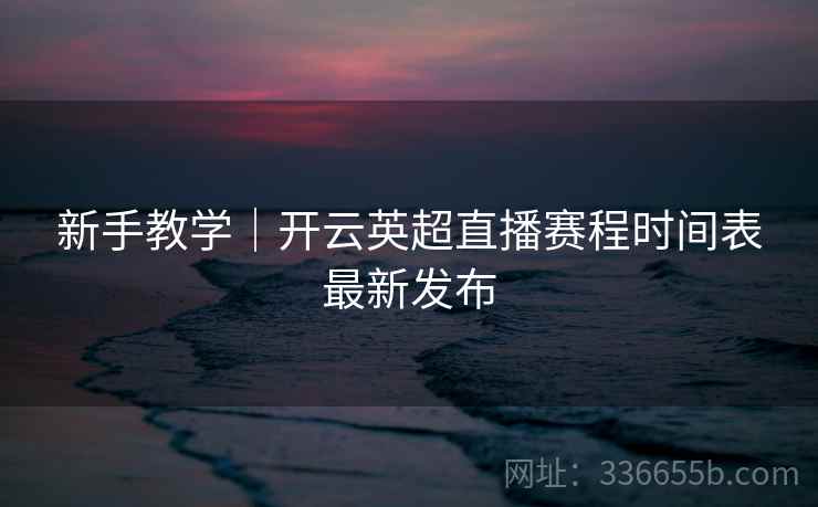 新手教学｜开云英超直播赛程时间表最新发布