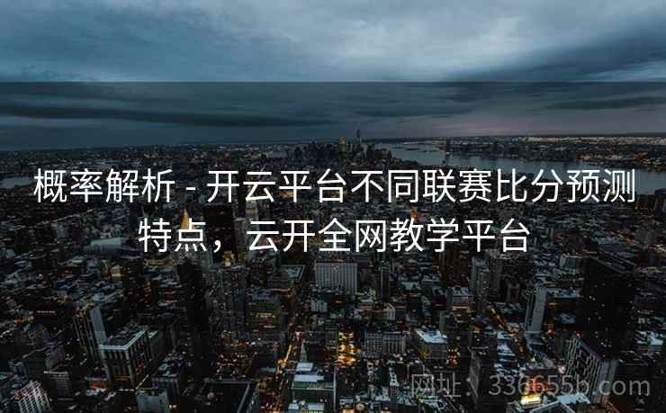 概率解析 - 开云平台不同联赛比分预测特点，云开全网教学平台