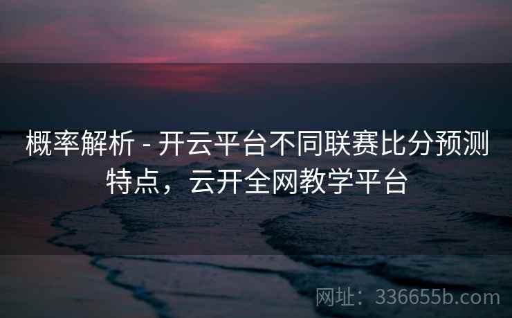 概率解析 - 开云平台不同联赛比分预测特点，云开全网教学平台