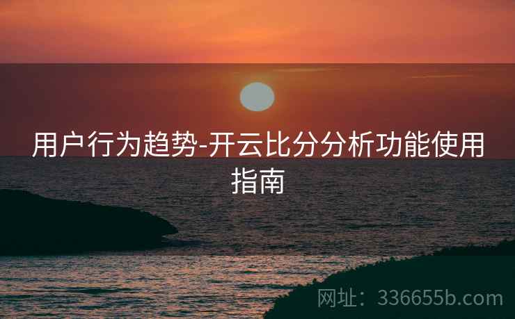 用户行为趋势-开云比分分析功能使用指南