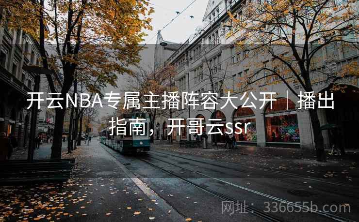 开云NBA专属主播阵容大公开｜播出指南，开哥云ssr