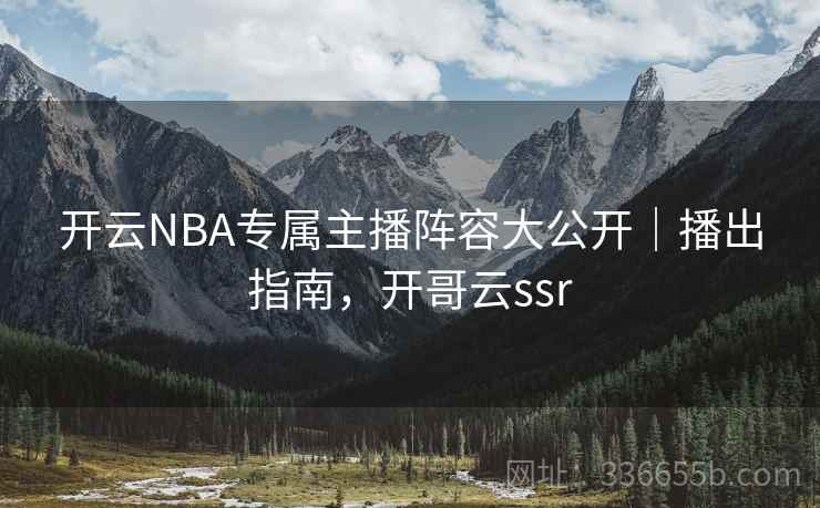 开云NBA专属主播阵容大公开｜播出指南，开哥云ssr