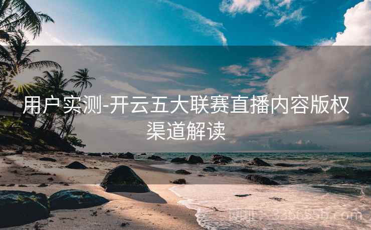 用户实测-开云五大联赛直播内容版权渠道解读