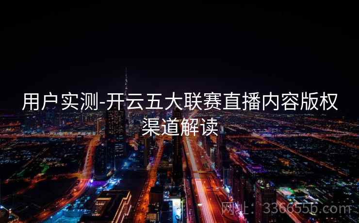 用户实测-开云五大联赛直播内容版权渠道解读