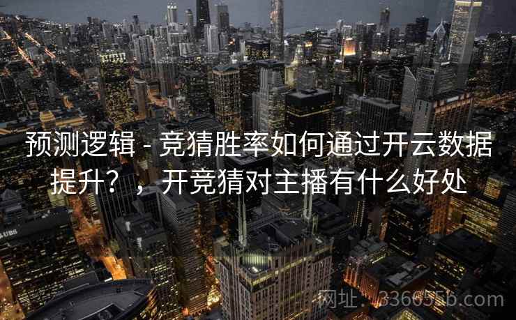 预测逻辑 - 竞猜胜率如何通过开云数据提升？，开竞猜对主播有什么好处