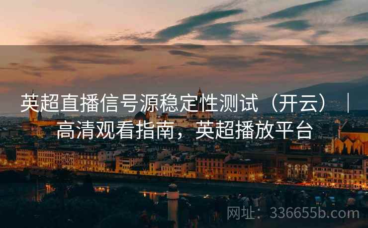 英超直播信号源稳定性测试（开云）｜高清观看指南，英超播放平台