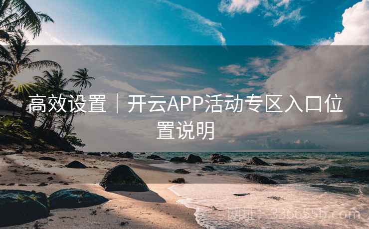 高效设置｜开云APP活动专区入口位置说明
