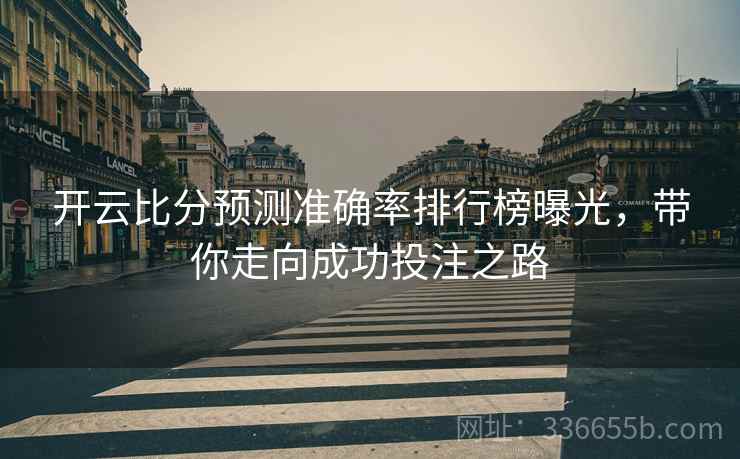 开云比分预测准确率排行榜曝光，带你走向成功投注之路