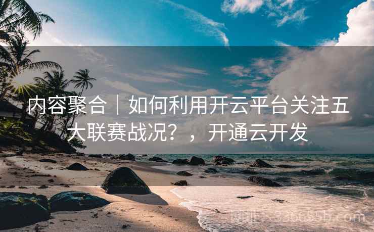内容聚合｜如何利用开云平台关注五大联赛战况？，开通云开发