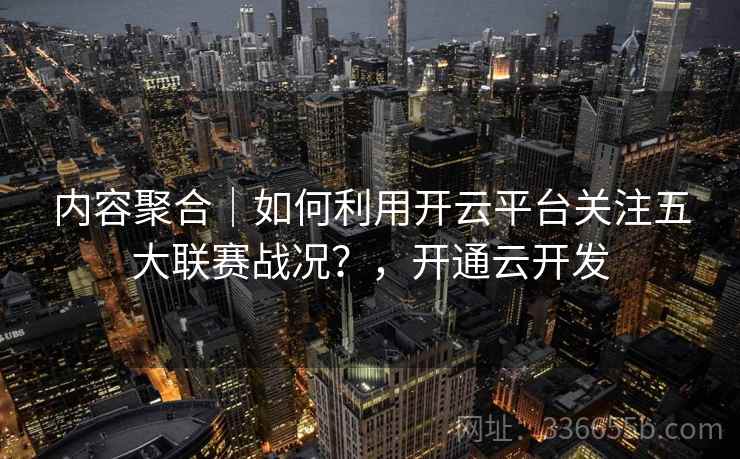 内容聚合｜如何利用开云平台关注五大联赛战况？，开通云开发