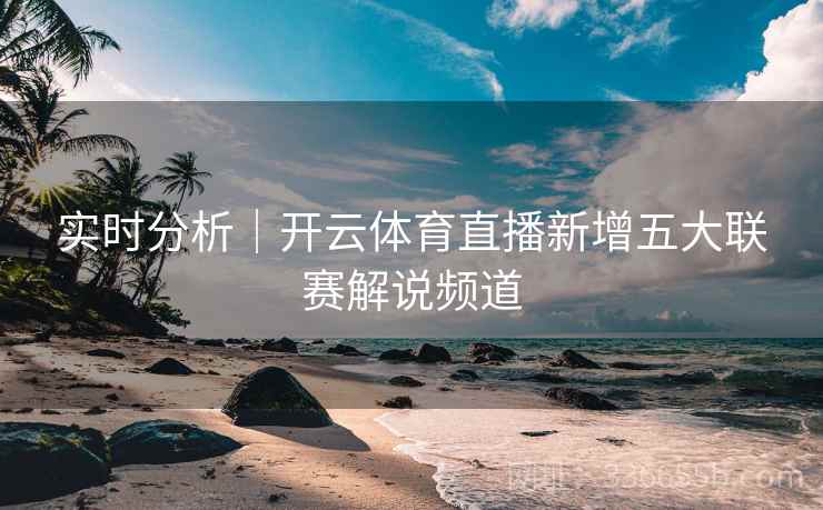 实时分析｜开云体育直播新增五大联赛解说频道