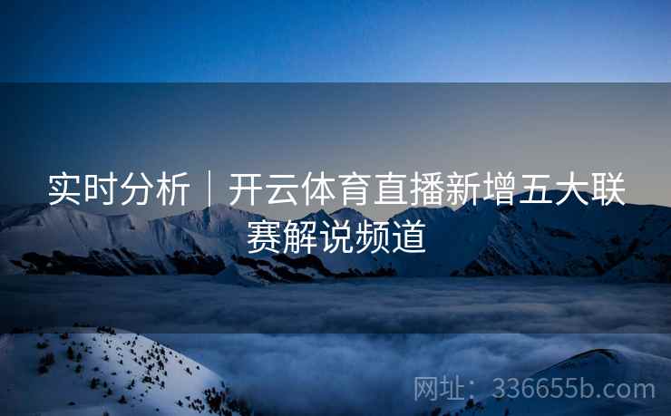 实时分析｜开云体育直播新增五大联赛解说频道
