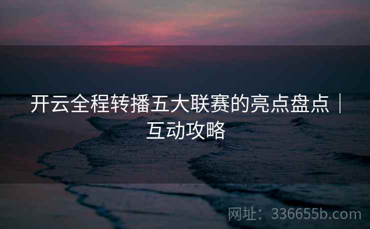 开云全程转播五大联赛的亮点盘点｜互动攻略