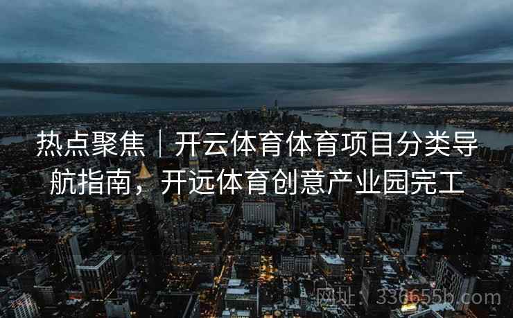 热点聚焦｜开云体育体育项目分类导航指南，开远体育创意产业园完工