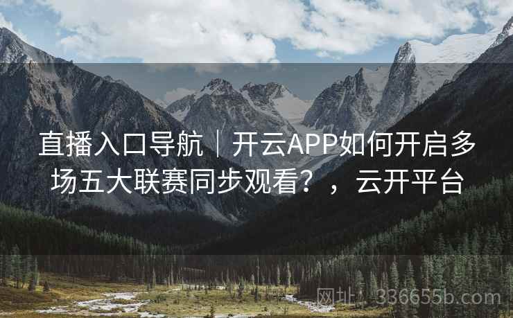 直播入口导航｜开云APP如何开启多场五大联赛同步观看？，云开平台