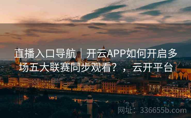 直播入口导航｜开云APP如何开启多场五大联赛同步观看？，云开平台