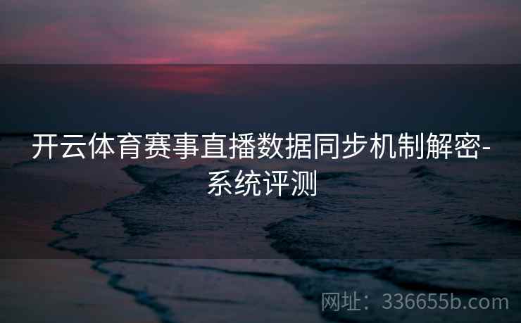 开云体育赛事直播数据同步机制解密-系统评测