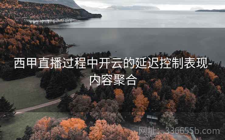 西甲直播过程中开云的延迟控制表现-内容聚合