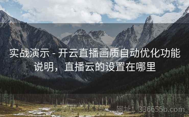 实战演示 - 开云直播画质自动优化功能说明，直播云的设置在哪里
