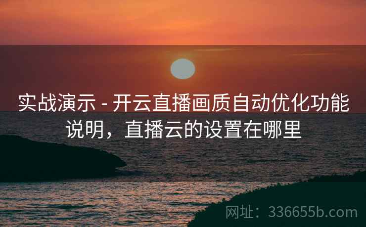 实战演示 - 开云直播画质自动优化功能说明，直播云的设置在哪里