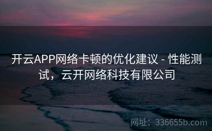 开云APP网络卡顿的优化建议 - 性能测试，云开网络科技有限公司