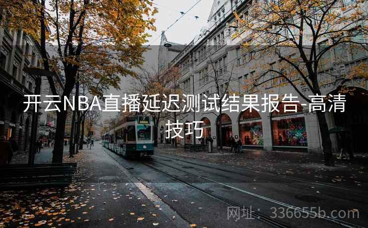 开云NBA直播延迟测试结果报告-高清技巧