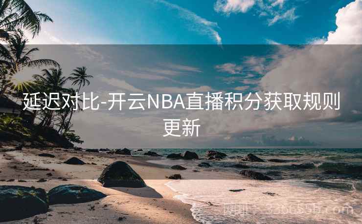 延迟对比-开云NBA直播积分获取规则更新