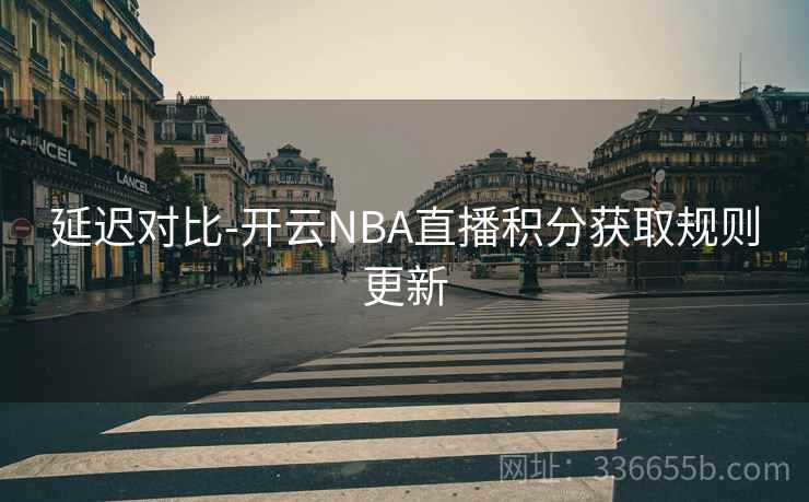 延迟对比-开云NBA直播积分获取规则更新