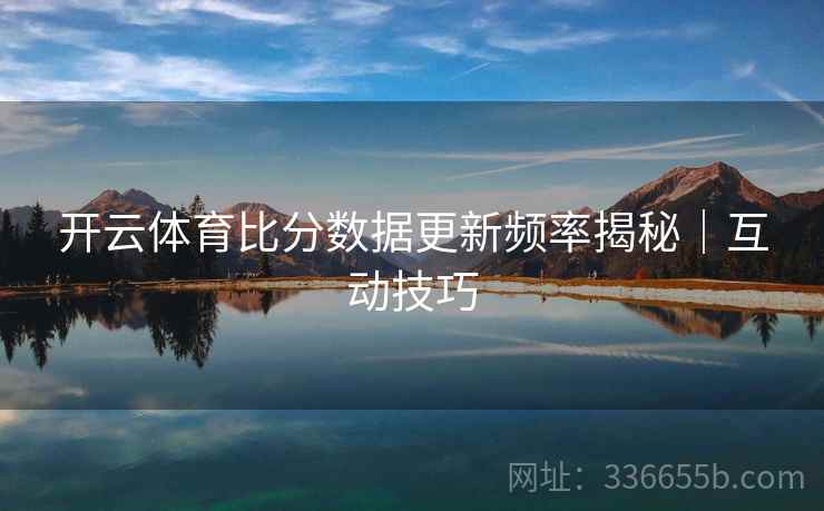 开云体育比分数据更新频率揭秘｜互动技巧