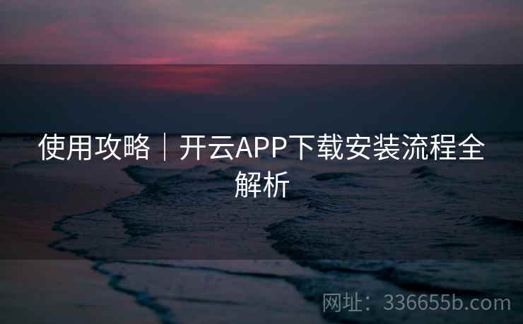 使用攻略｜开云APP下载安装流程全解析