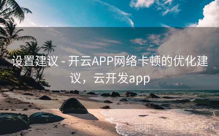 设置建议 - 开云APP网络卡顿的优化建议，云开发app